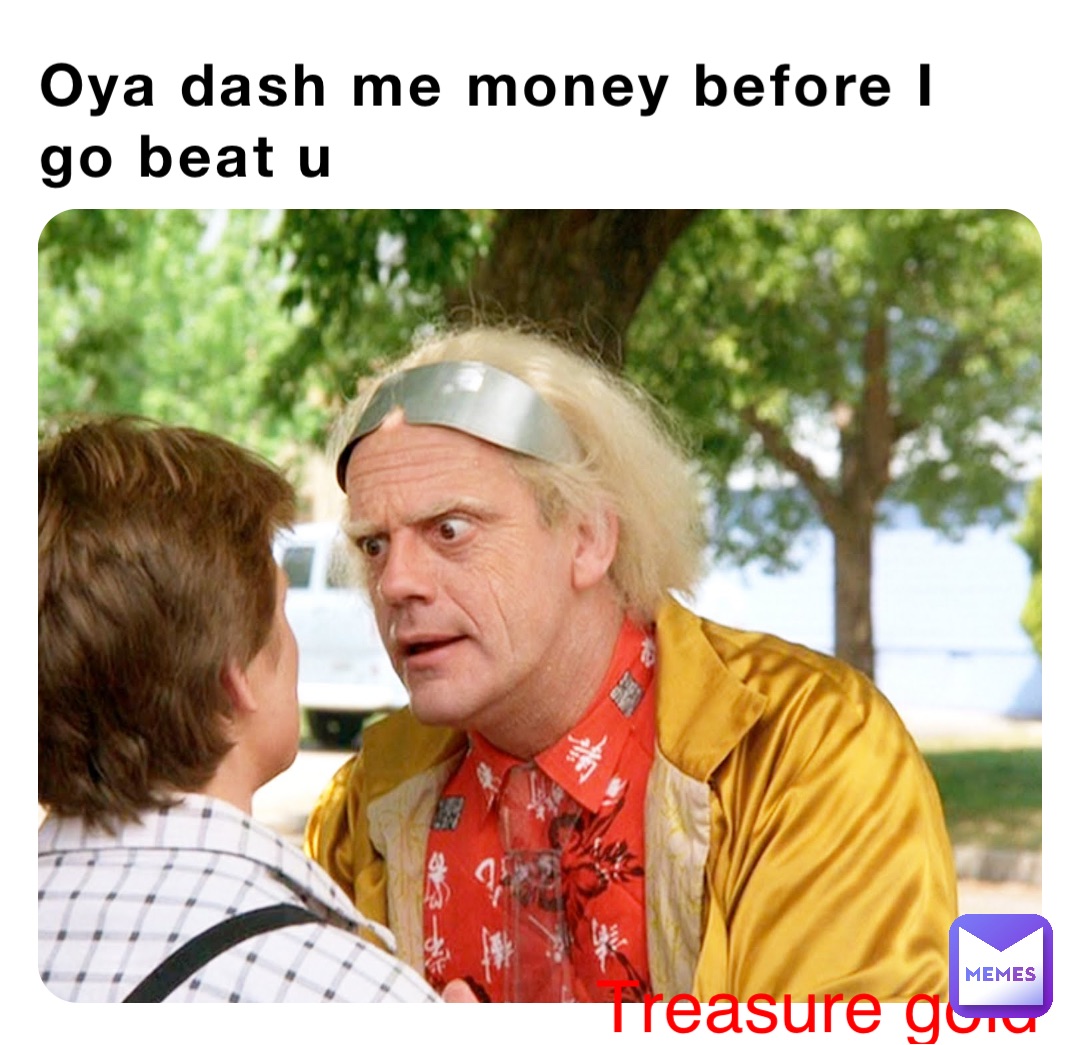 Oya dash me money before I go beat u
