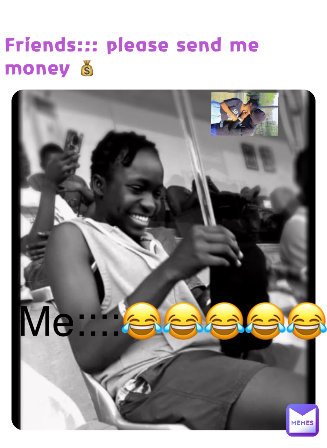 Friends::: please send me money 💰 Me::::😂😂😂😂😂