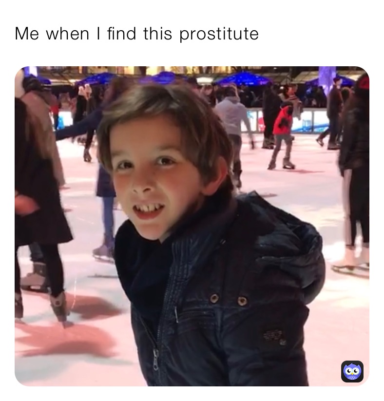 Me when I find this prostitute