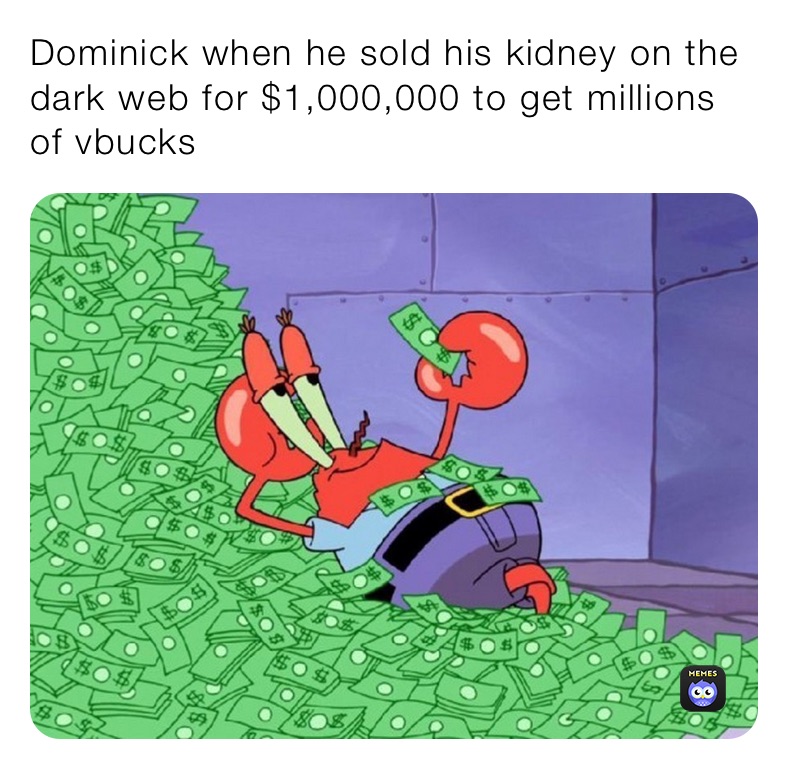 Dominick when he sold his kidney on the dark web for $1,000,000 to get millions of vbucks