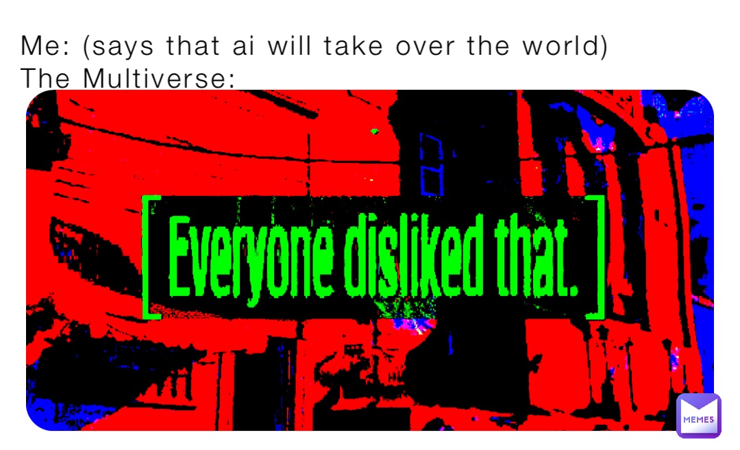 Me: (says that ai will take over the world)
The Multiverse:
