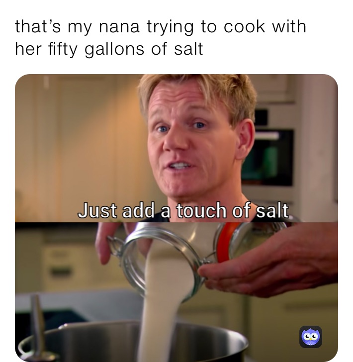 that’s my nana trying to cook with her fifty gallons of salt 