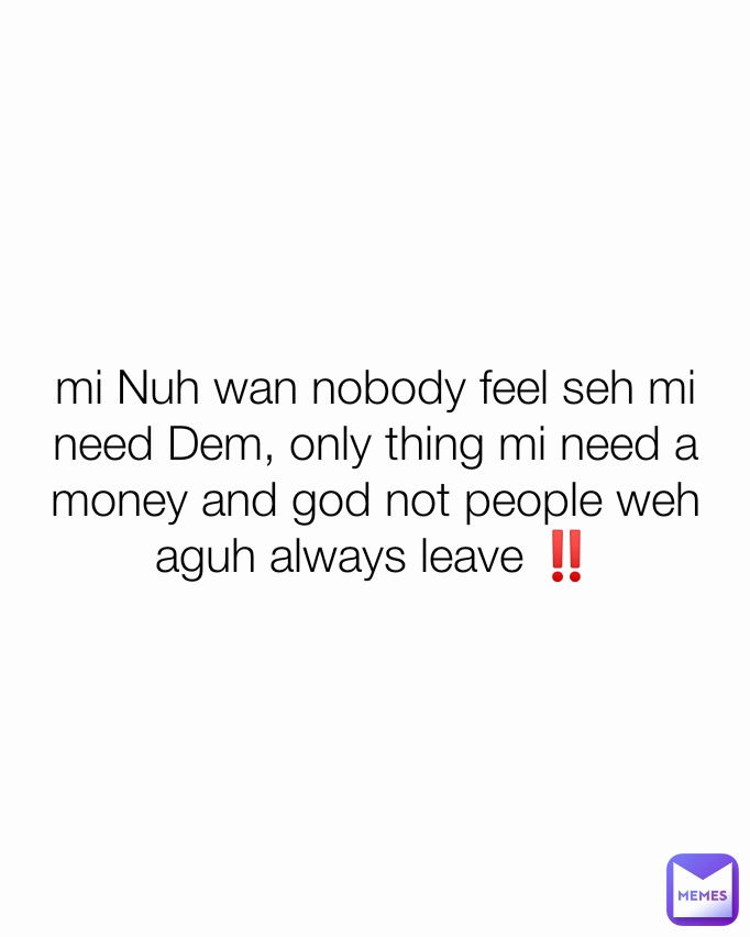 mi Nuh wan nobody feel seh mi need Dem, only thing mi need a money and god not people weh aguh always leave ‼️