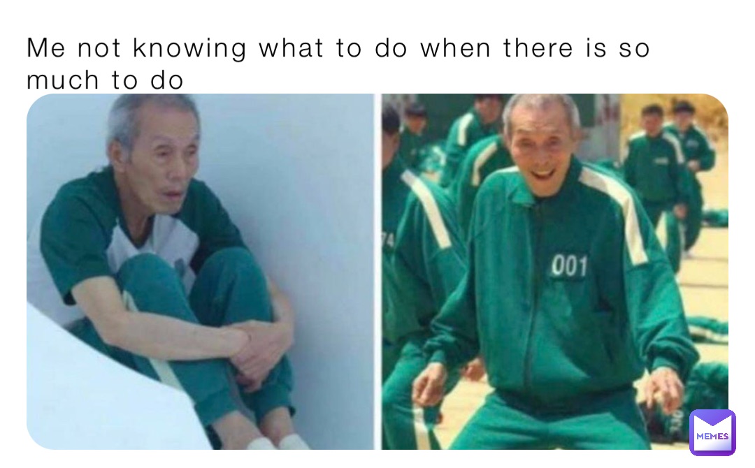 Me not knowing what to do when there is so much to do