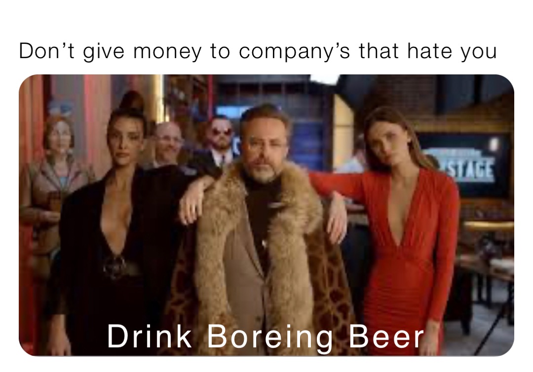 Don’t give money to company’s that hate you Drink Boreing Beer