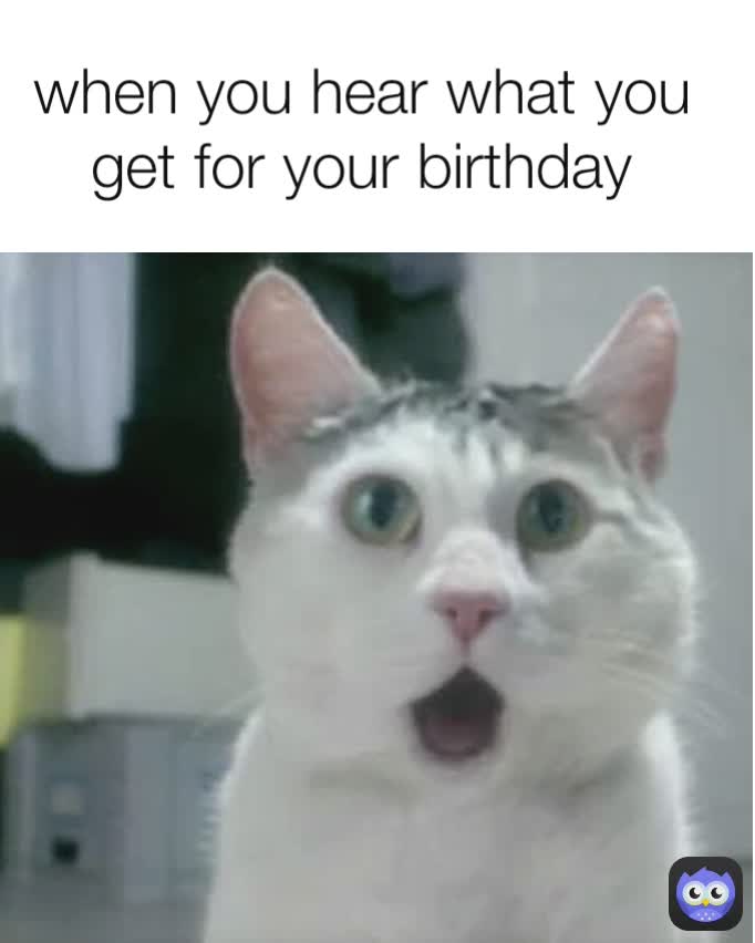 when you hear what you get for your birthday