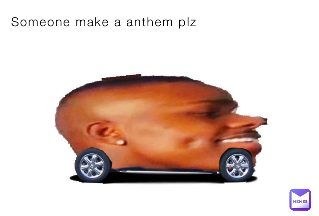Someone make a anthem plz