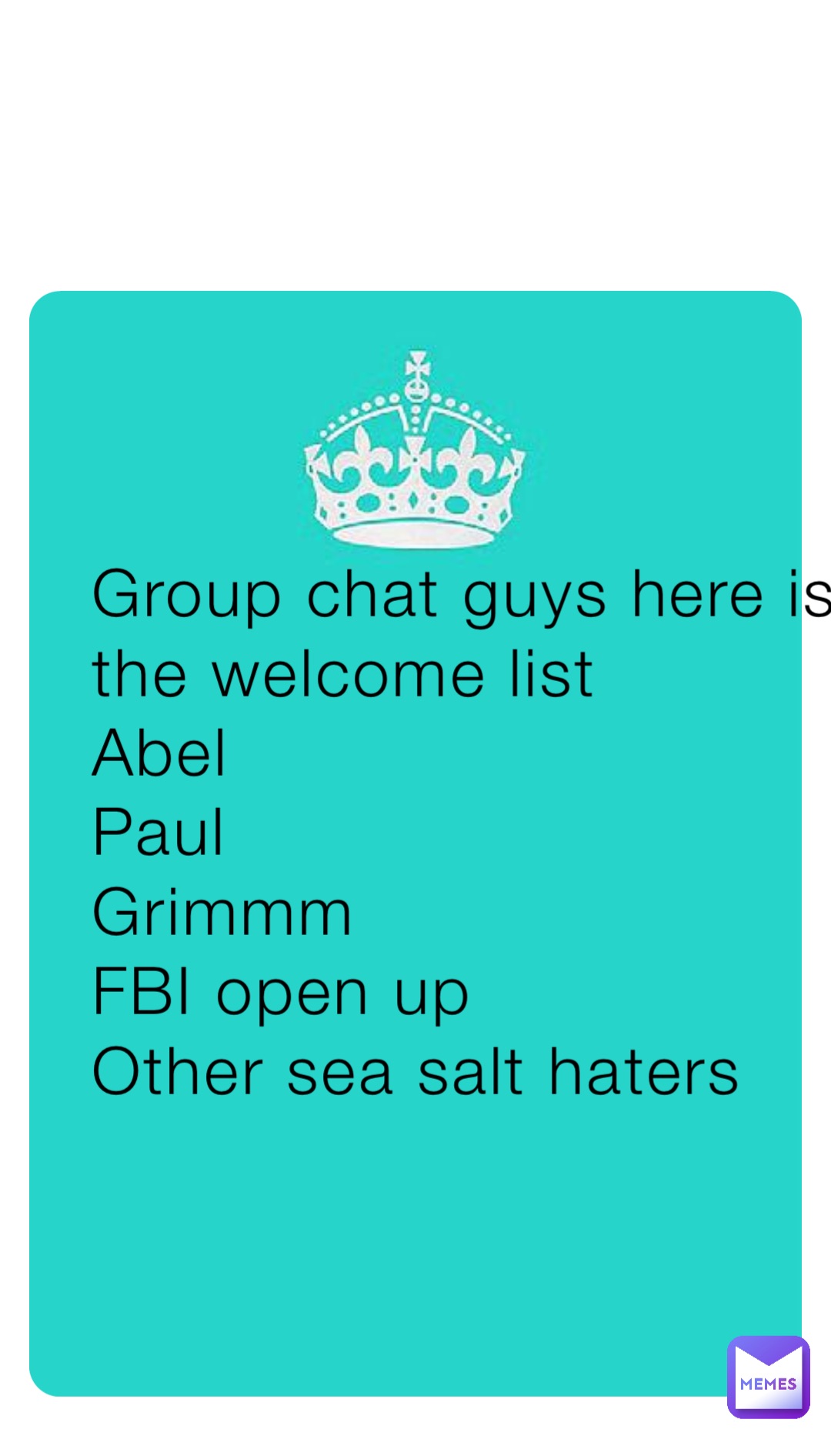 Group chat guys here is the welcome list 
Abel 
Paul 
Grimmm
FBI open up
Other sea salt haters