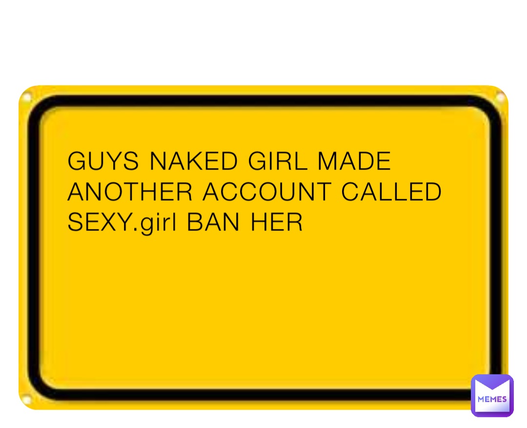 GUYS NAKED GIRL MADE ANOTHER ACCOUNT CALLED SEXY.girl BAN HER |  @clown_guy28473 | Memes