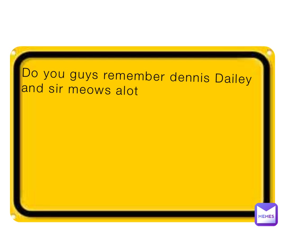 Do you guys remember dennis Dailey and sir meows alot