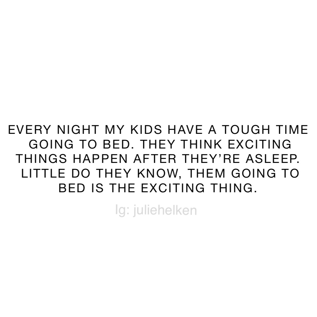 Every night my kids have a tough time going to bed. They think exciting things happen after they’re asleep.
Little do they know, them going to bed is the exciting thing.