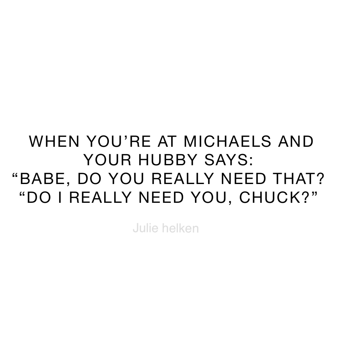 When you’re at Michaels and your hubby says:
“babe, do you really need that?
“Do I really need you, Chuck?”