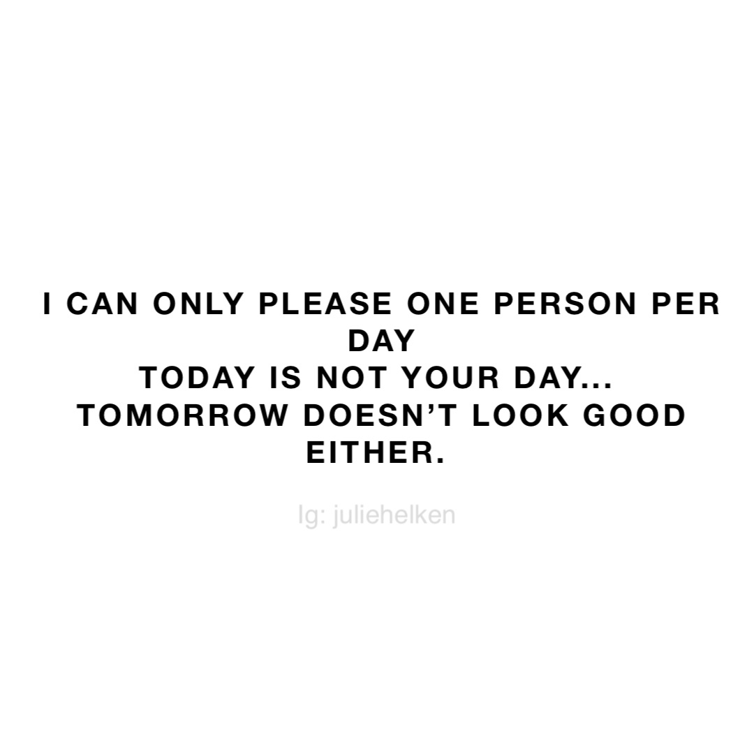 I Can Only Please One Person Per Day Today Is Not Your Day Tomorrow Doesn T Look Good Either