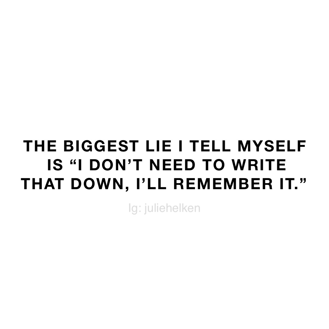 the biggest lie i tell myself is “i don’t need to write that down, I’ll remember it.”