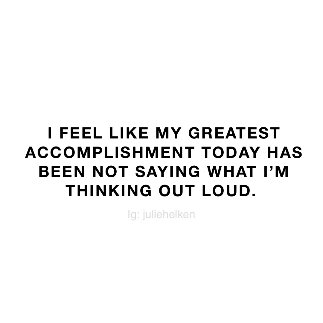 I feel like my greatest accomplishment today has been not saying what I’m thinking out loud.
