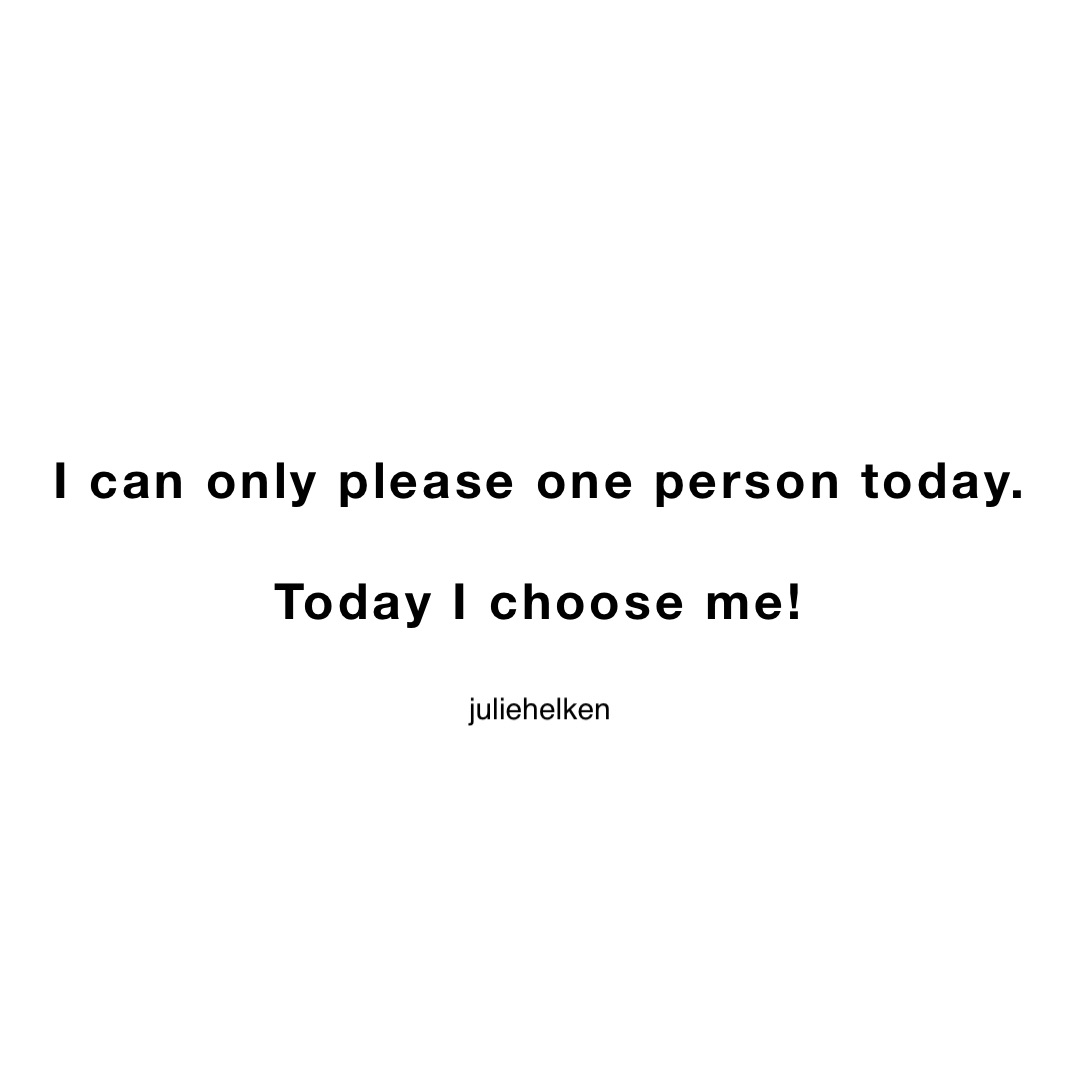 I can only please one person today. 

Today I choose me!