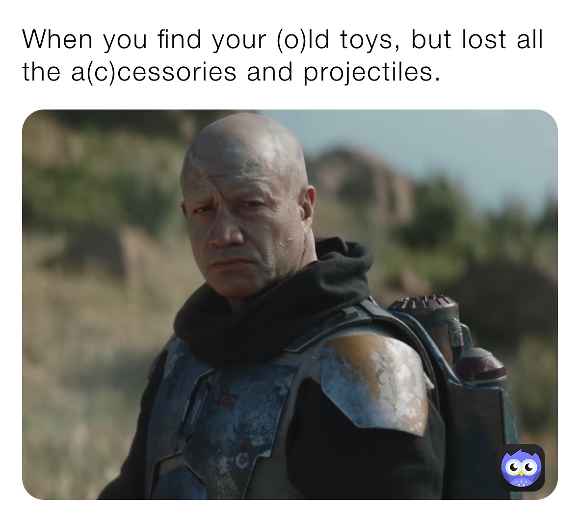 When you find your (o)ld toys, but lost all the a(c)cessories and projectiles. 