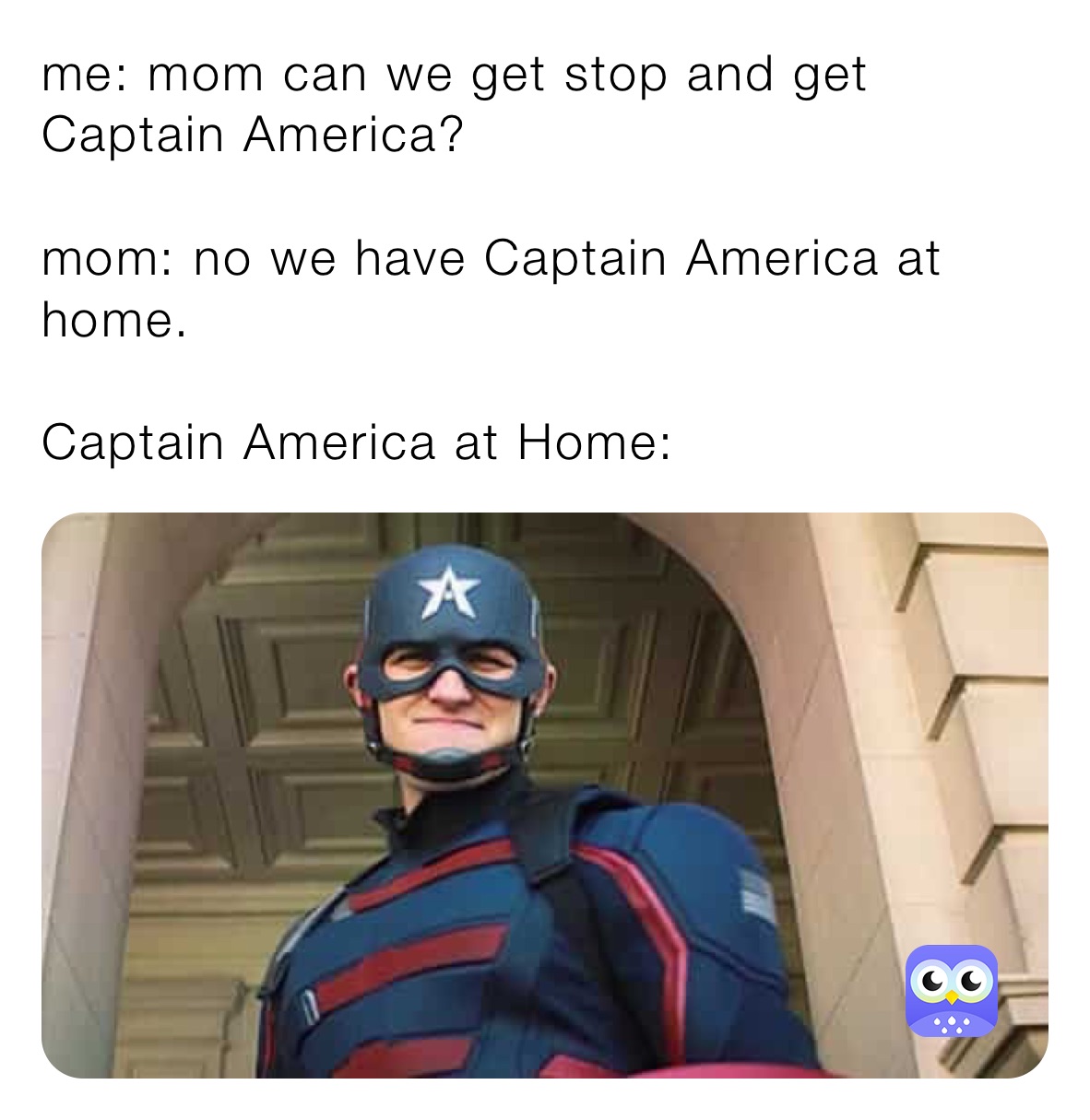 me: mom can we get stop and get Captain America?

mom: no we have Captain America at home. 

Captain America at Home: 