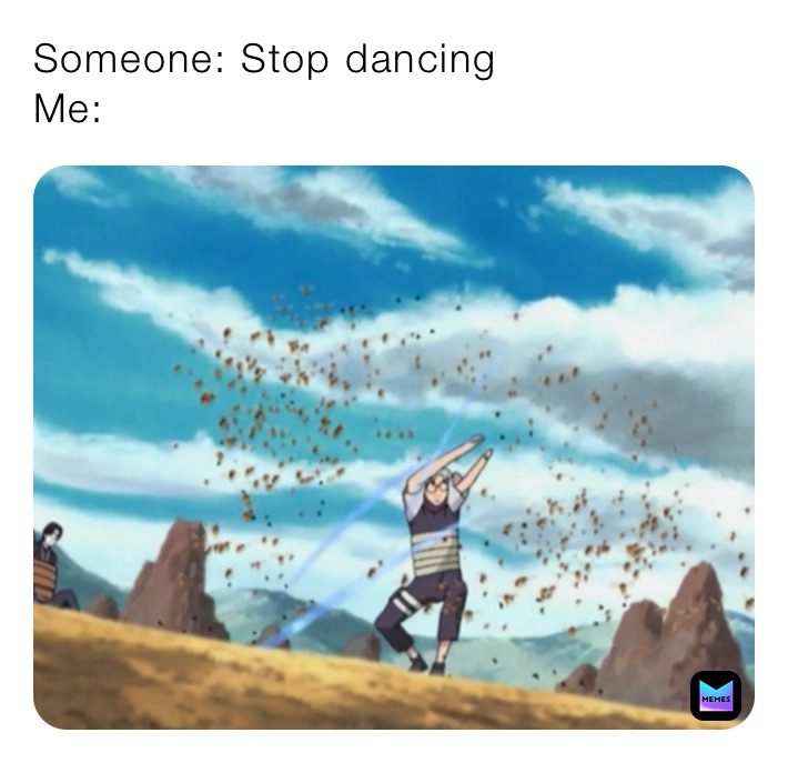 Someone: Stop dancing 
Me: