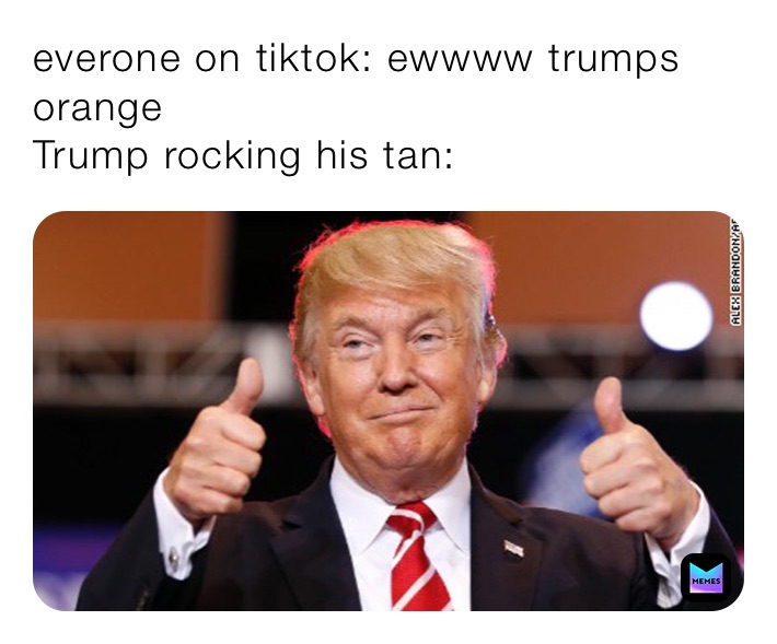 everone on tiktok: ewwww trumps orange 
Trump rocking his tan: