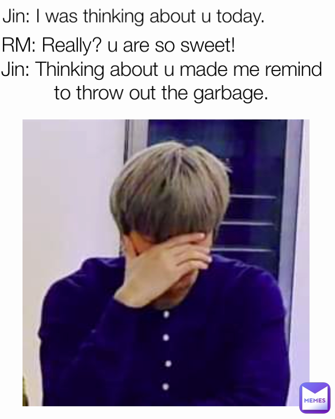 Jin: Thinking about u made me remind to throw out the garbage. RM: Really? u are so sweet! Jin: I was thinking about u today.