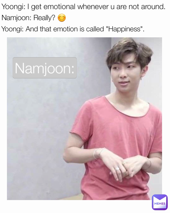 Namjoon: Yoongi: I get emotional whenever u are not around. Namjoon: Really? 😊 Yoongi: And that emotion is called "Happiness".