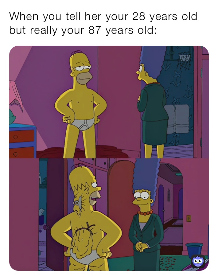 When you tell her your 28 years old but really your 87 years old: