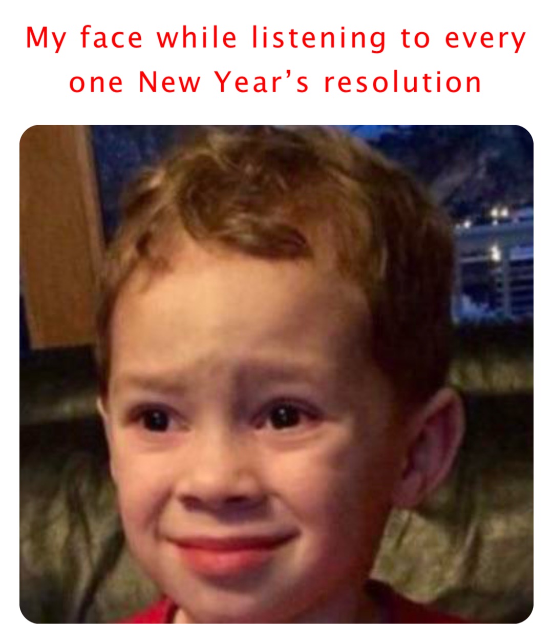 My face while listening to every one New Year’s resolution