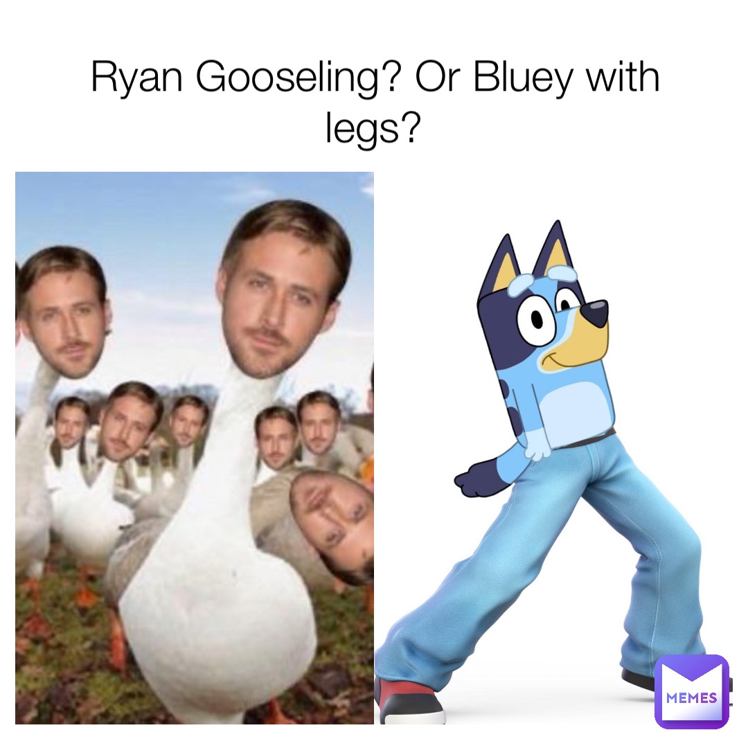 Ryan Gooseling? Or Bluey with legs?