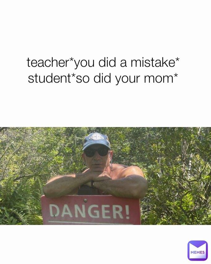 teacher*you did a mistake*
student*so did your mom*