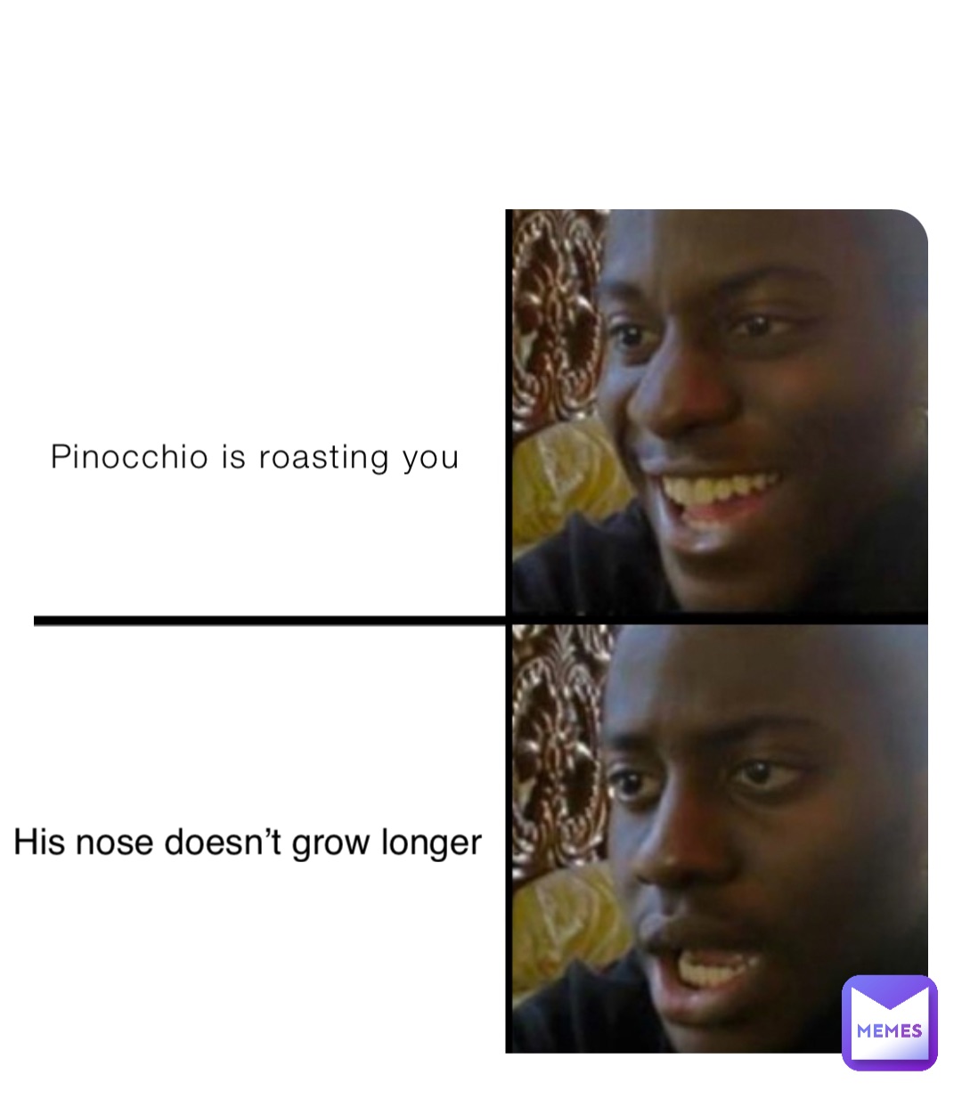 Pinocchio is roasting you His nose doesn’t grow longer