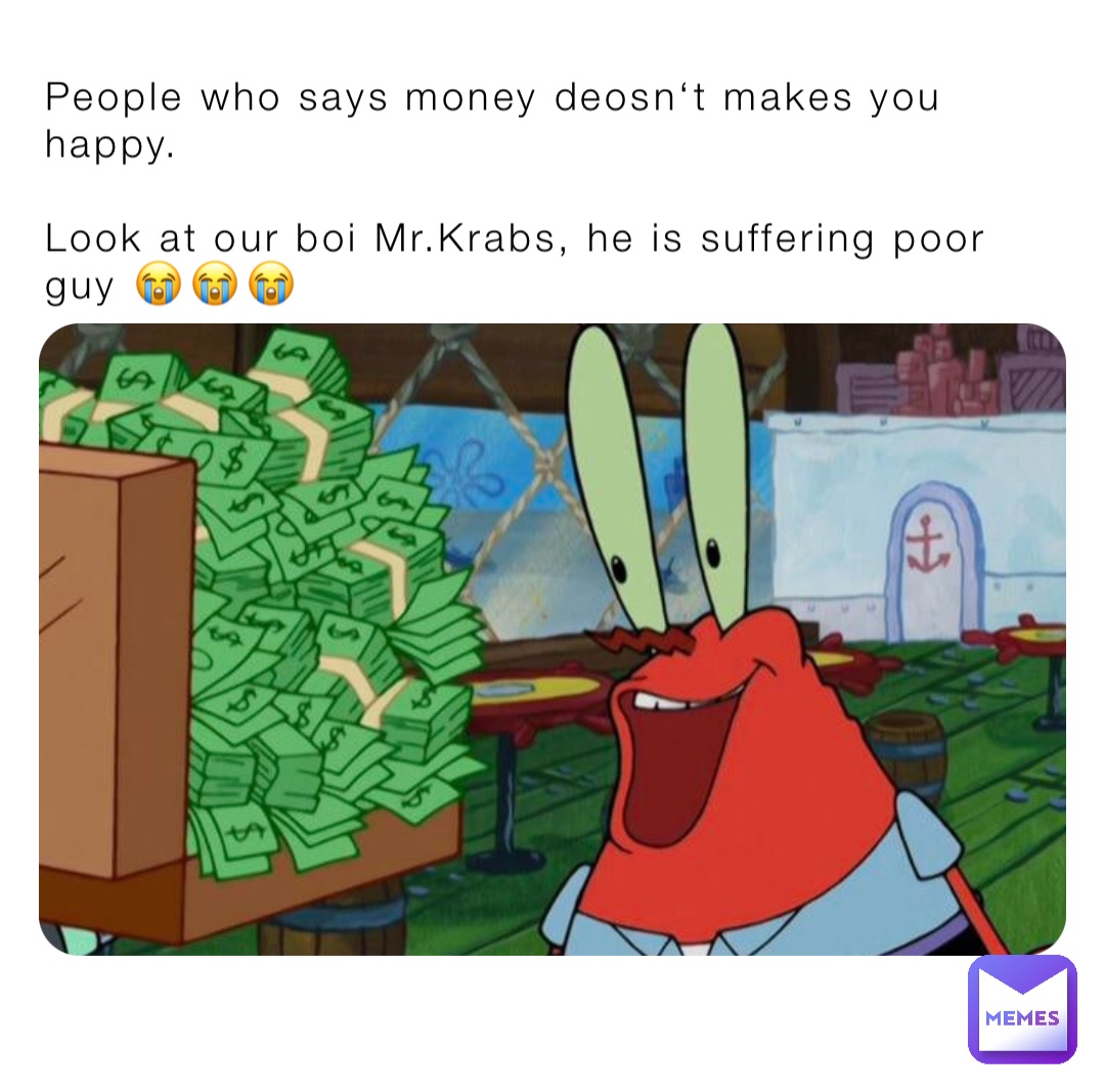 People who says money deosn‘t makes you happy.

Look at our boi Mr.Krabs, he is suffering poor guy 😭😭😭