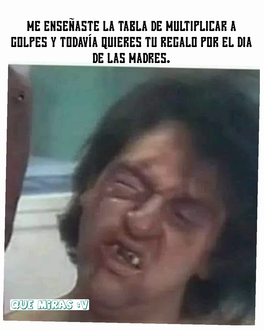 QUE MIRAS :V ME ENSEÑASTE LA TABLA DE MULTIPLICAR A GOLPES Y TODAVÍA QUIERES TU REGALO POR EL DIA DE LAS MADRES.