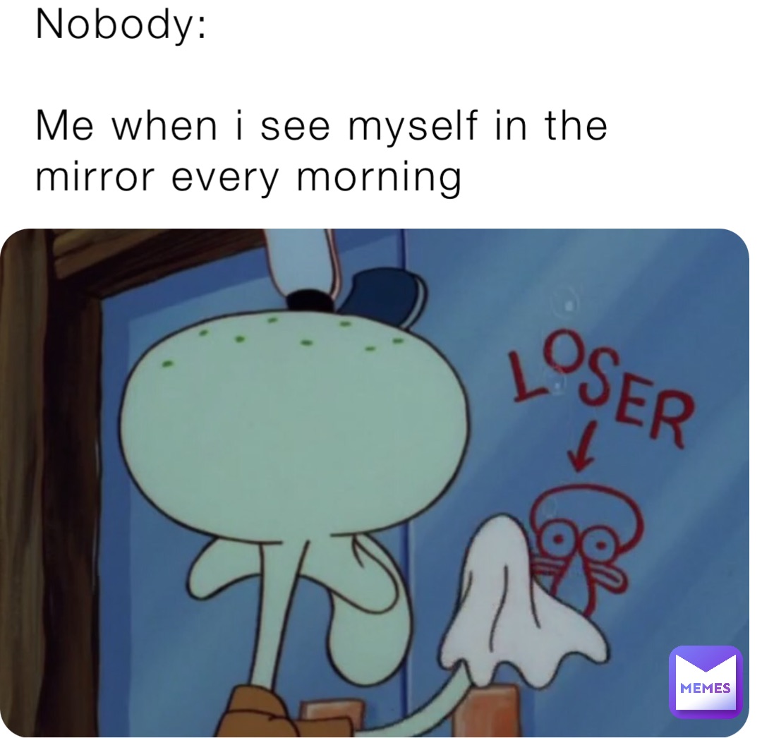 Nobody:

Me when i see myself in the mirror every morning