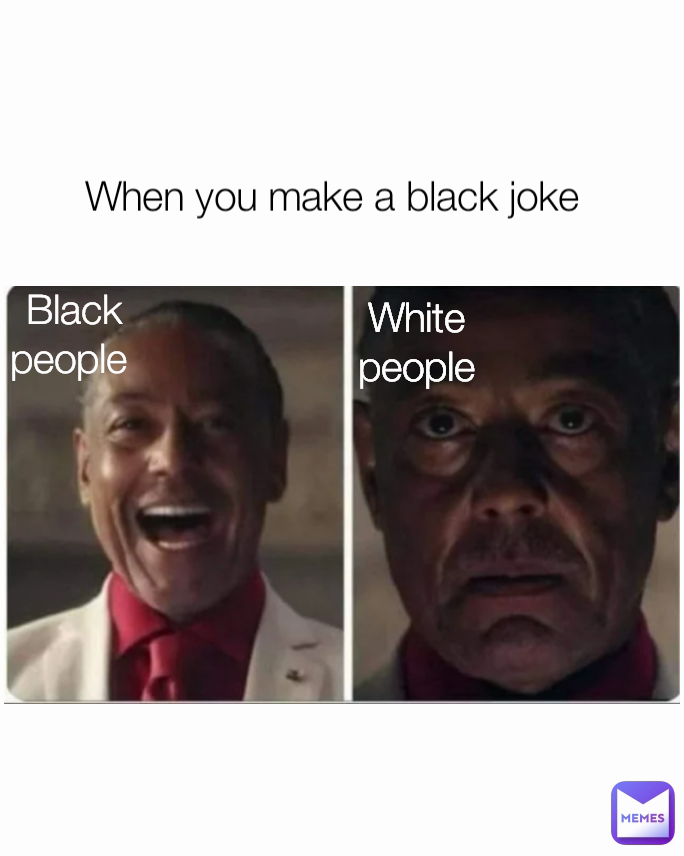 When you make a black joke Black people  White people