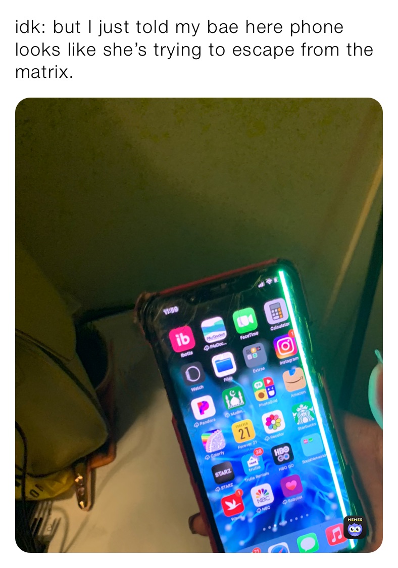 idk: but I just told my bae here phone looks like she’s trying to escape from the matrix.