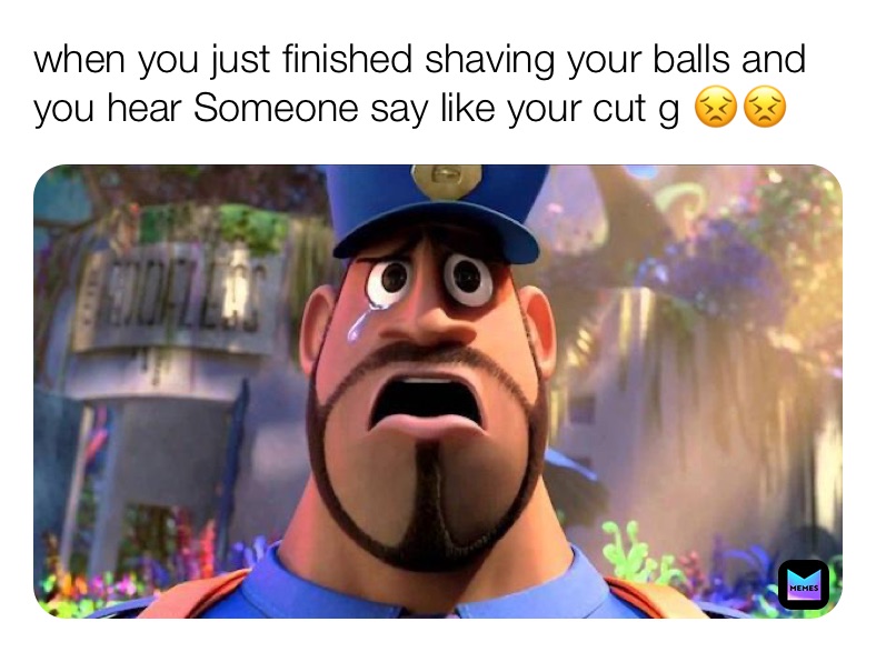 when you just finished shaving your balls and you hear Someone say like your cut g 😣😣