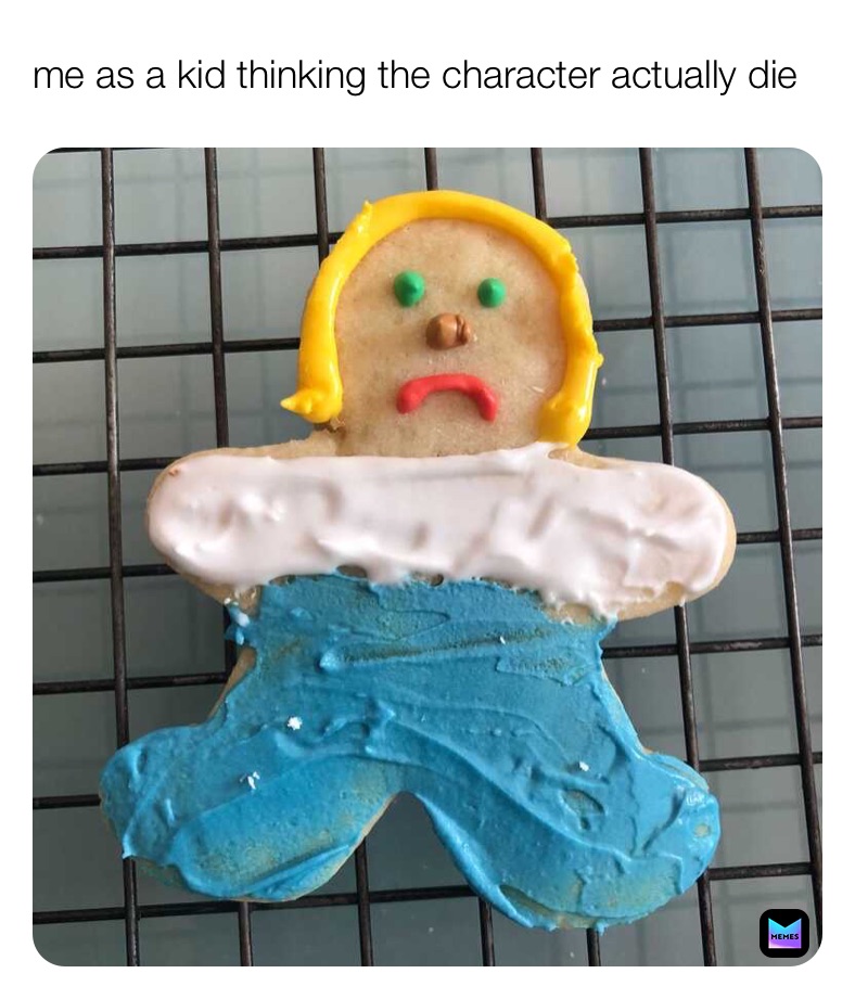 me as a kid thinking the character actually die