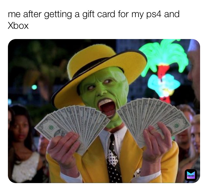 me after getting a gift card for my ps4 and Xbox 