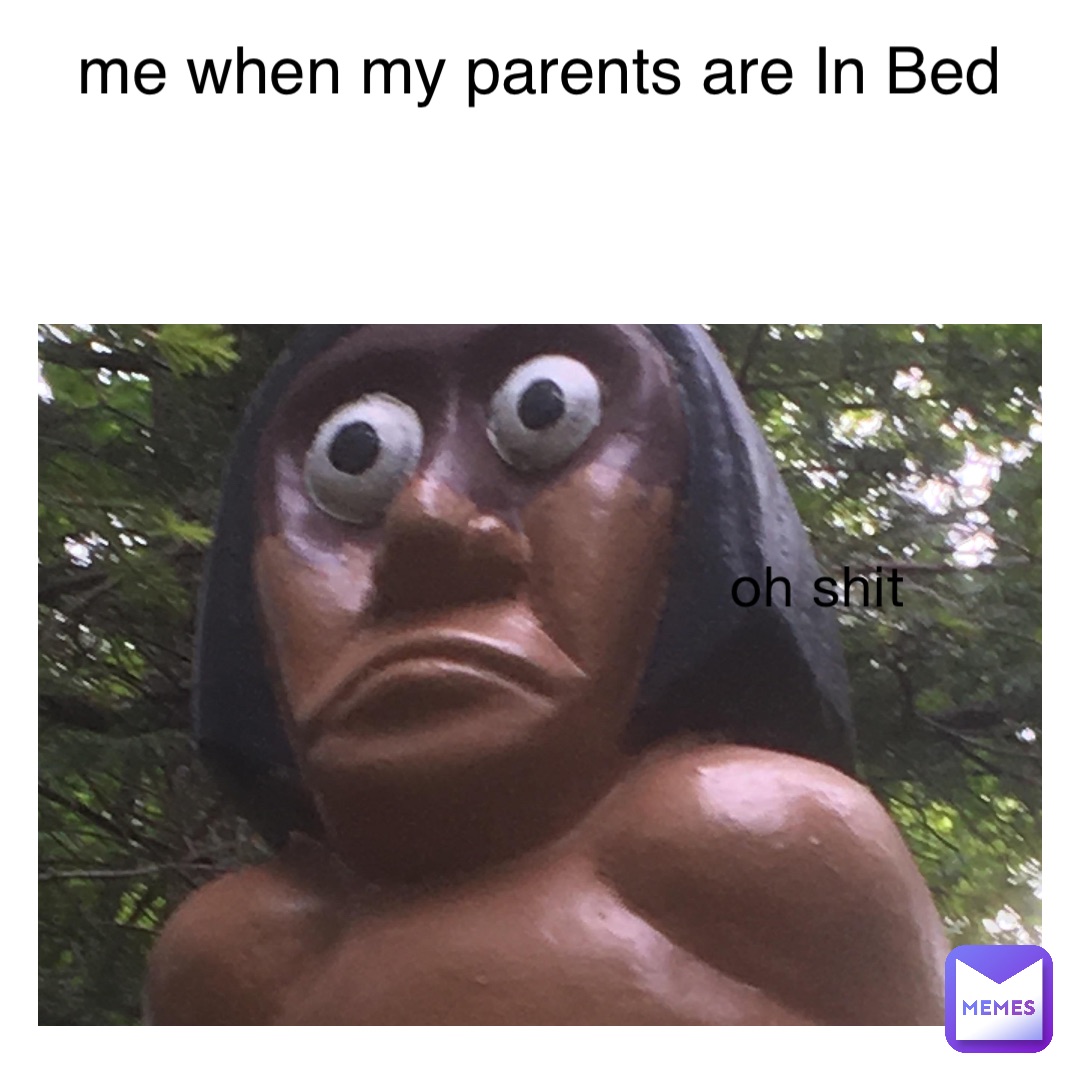 oh shit me when my parents are In Bed