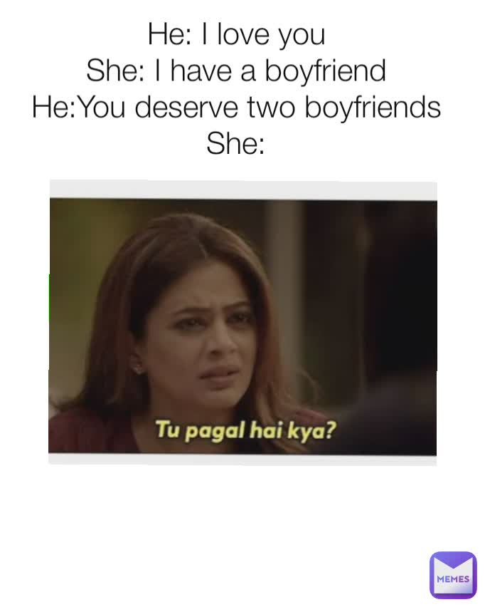 He: I love you
She: I have a boyfriend
He:You deserve two boyfriends
She: