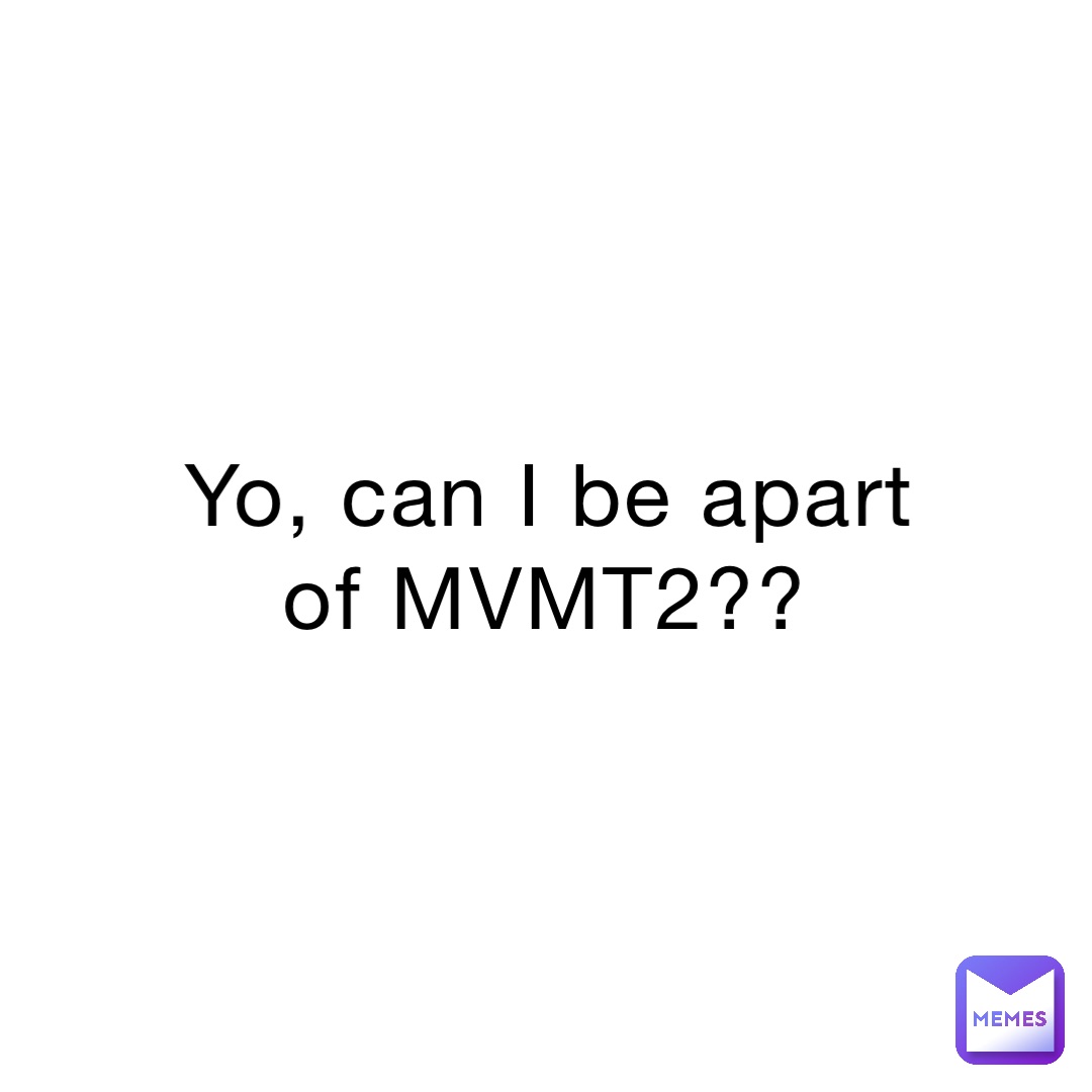 Yo, can I be apart of MVMT2??