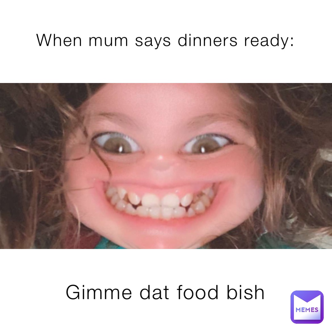 When mum says dinners ready: Gimme dat food bish
