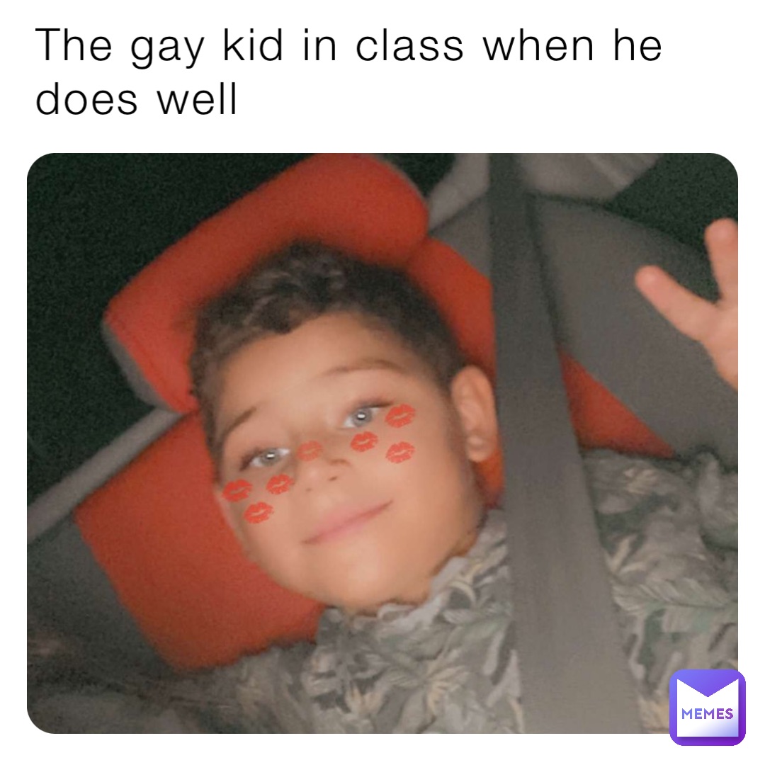 The gay kid in class when he does well