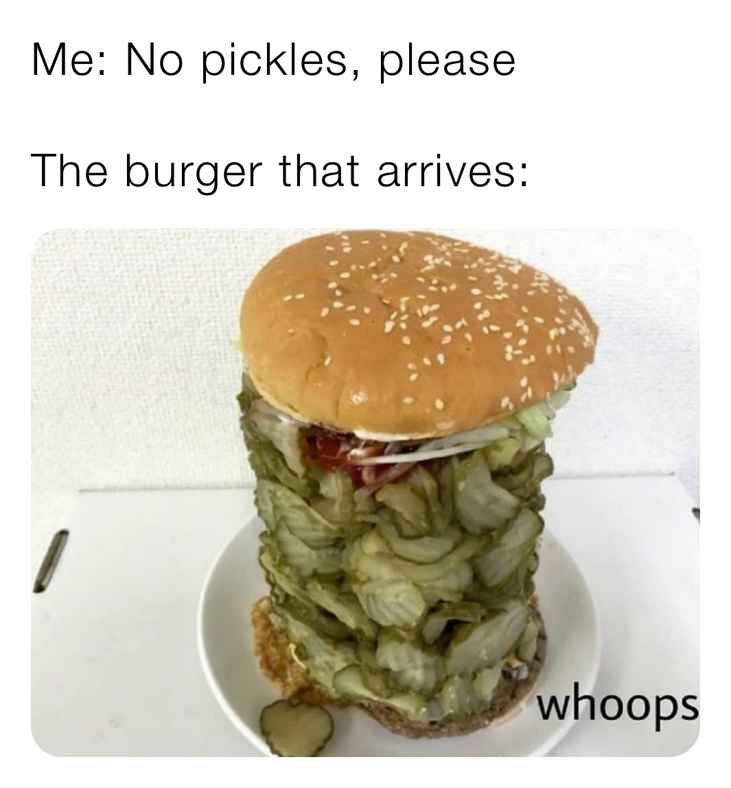 Me: No pickles, please

The burger that arrives: