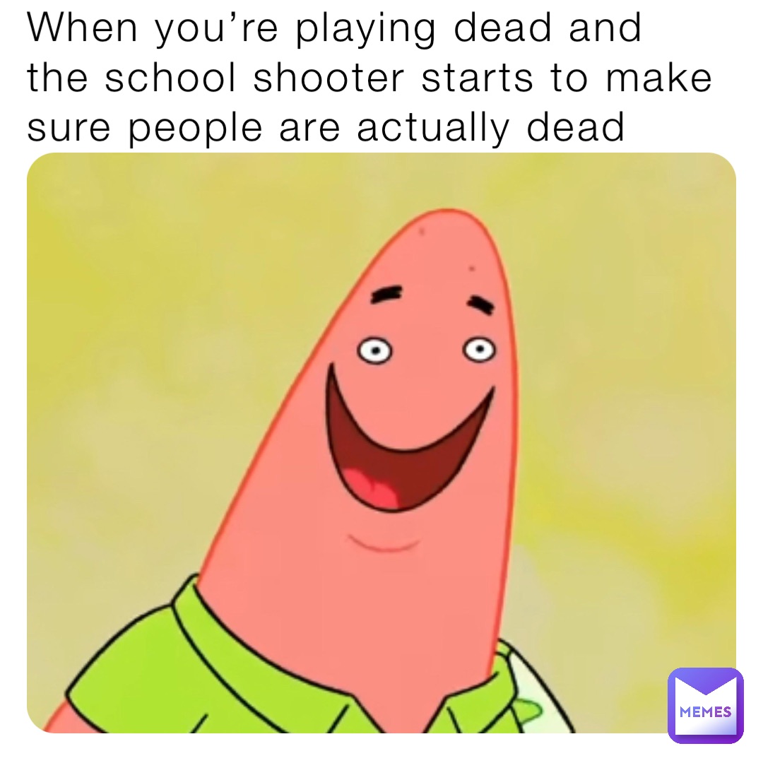 When you’re playing dead and the school shooter starts to make sure people are actually dead