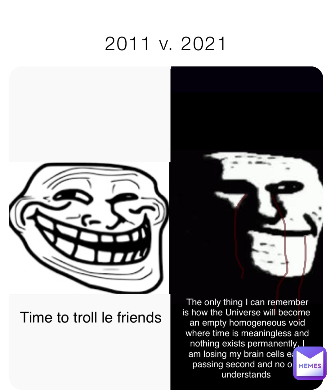 2011 v. 2021 Time to troll le friends The only thing I can remember is how the Universe will become an empty homogeneous void where time is meaningless and nothing exists permanently, I am losing my brain cells each passing second and no one understands