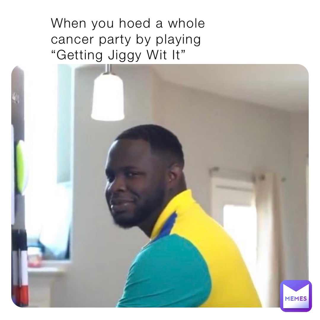 When you hoed a whole cancer party by playing “Getting Jiggy Wit It”