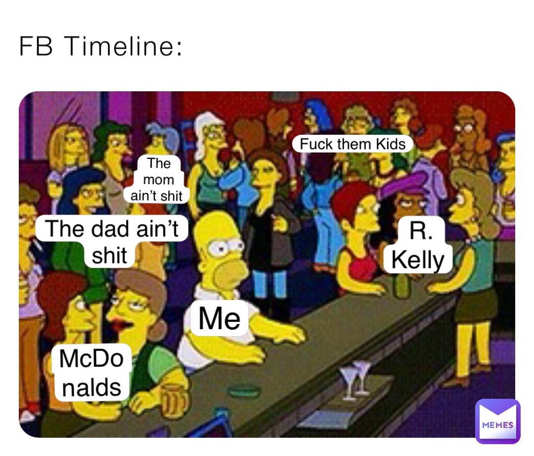 FB Timeline: Me R. Kelly McDonalds The dad ain’t shit The mom ain’t shit Fuck them Kids
