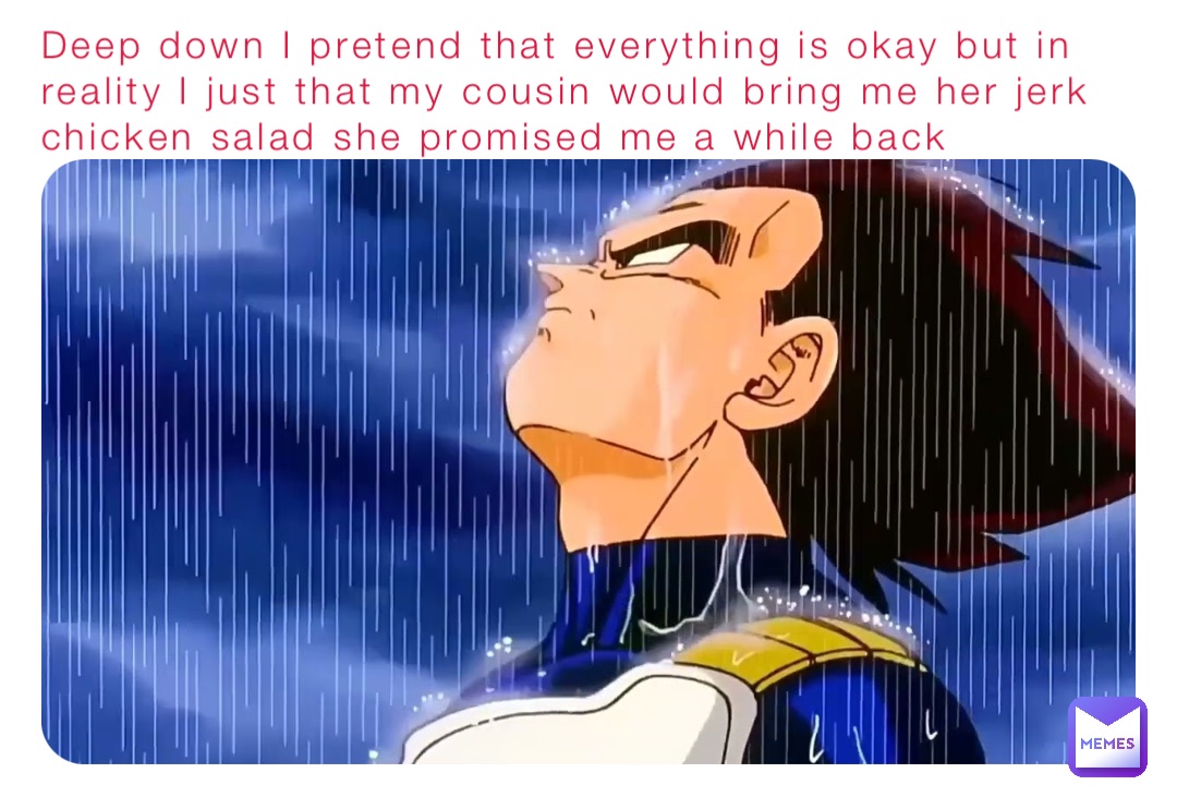 Deep down I pretend that everything is okay but in reality I just that my cousin would bring me her jerk chicken salad she promised me a while back
